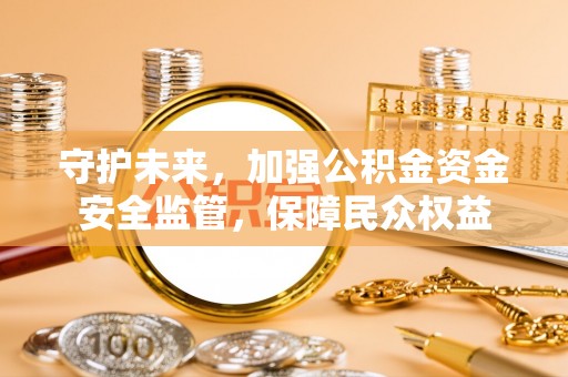 如东守护未来，加强公积金资金安全监管，保障民众权益