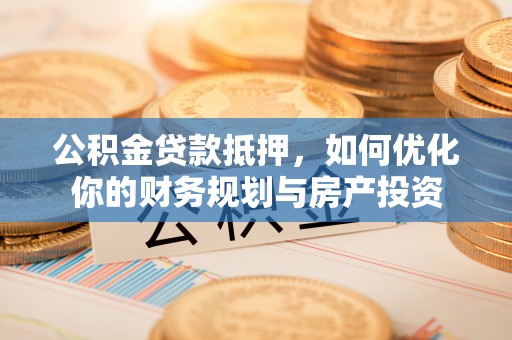 如东公积金贷款抵押，如何优化你的财务规划与房产投资
