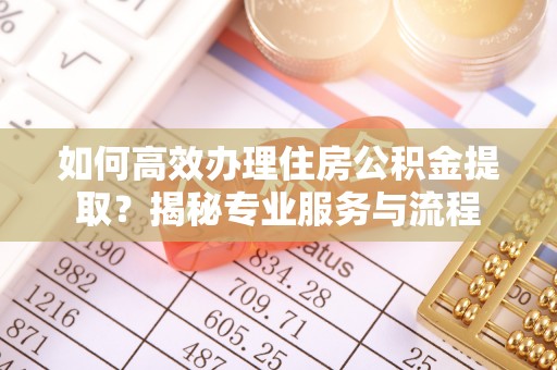 如东如何高效办理住房公积金提取？揭秘专业服务与流程