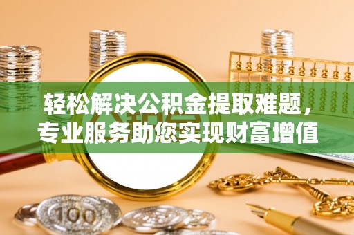 如东轻松解决公积金提取难题，专业服务助您实现财富增值——代办公积金提取