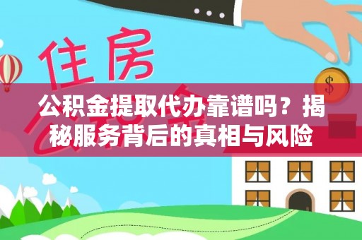 如东公积金提取代办靠谱吗？揭秘服务背后的真相与风险