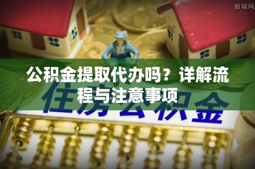 如东公积金提取代办吗？详解流程与注意事项