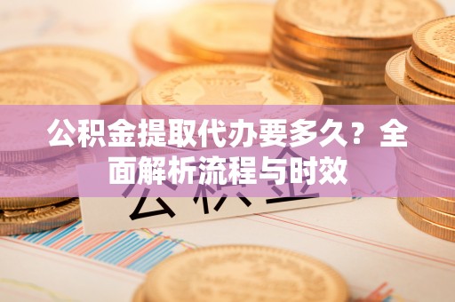 如东公积金提取代办要多久？全面解析流程与时效