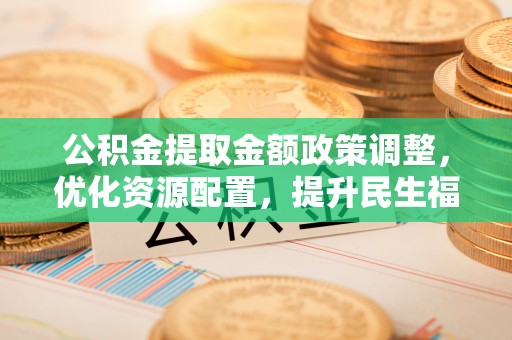 如东公积金提取金额政策调整，优化资源配置，提升民生福祉