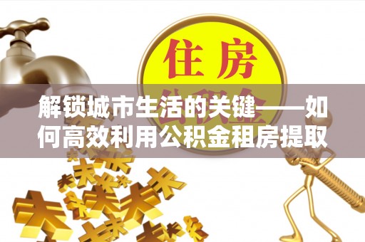 如东解锁城市生活的关键——如何高效利用公积金租房提取实现居住自由