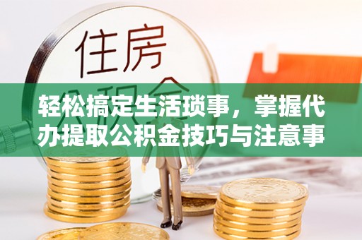 如东轻松搞定生活琐事，掌握代办提取公积金技巧与注意事项