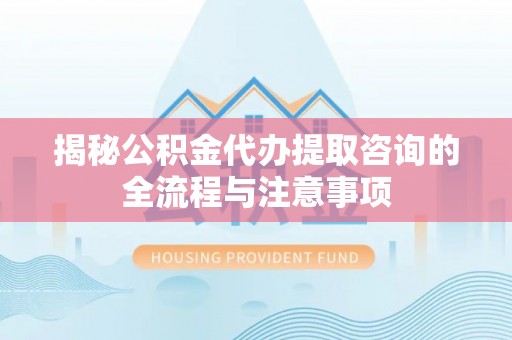 如东揭秘公积金代办提取咨询的全流程与注意事项