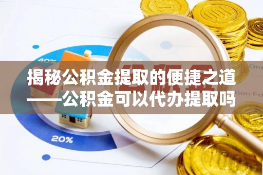 如东揭秘公积金提取的便捷之道——公积金可以代办提取吗？