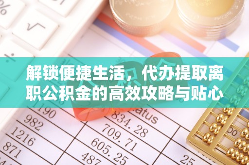 如东解锁便捷生活，代办提取离职公积金的高效攻略与贴心建议