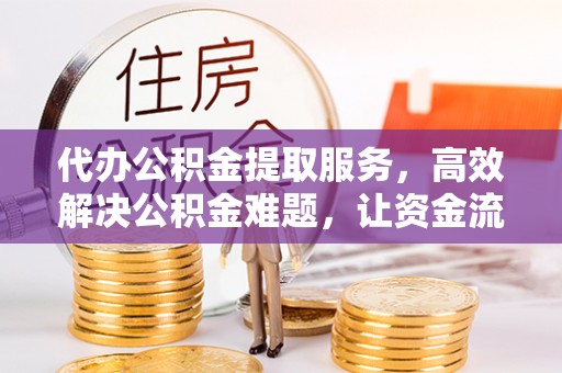 如东代办公积金提取服务，高效解决公积金难题，让资金流动更自由