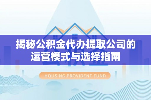 如东揭秘公积金代办提取公司的运营模式与选择指南