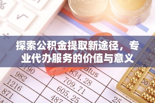 如东探索公积金提取新途径，专业代办服务的价值与意义