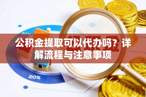 如东公积金提取可以代办吗？详解流程与注意事项