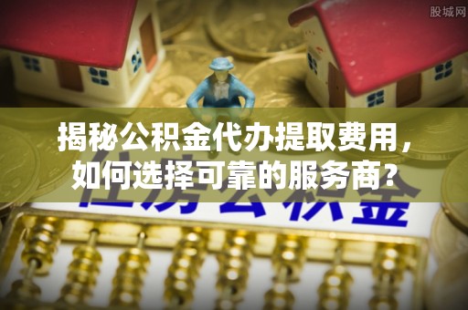 如东揭秘公积金代办提取费用，如何选择可靠的服务商？