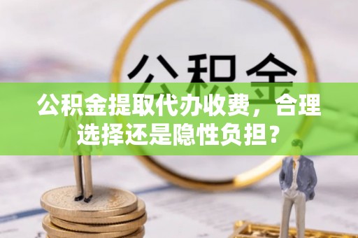 如东公积金提取代办收费，合理选择还是隐性负担？