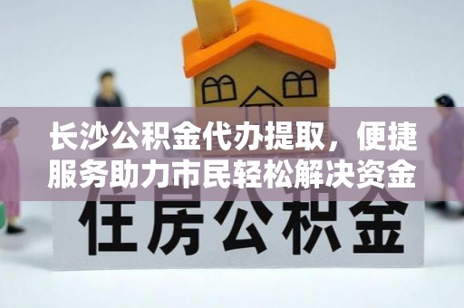 如东长沙公积金代办提取，便捷服务助力市民轻松解决资金需求