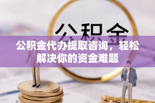 如东公积金代办提取咨询，轻松解决你的资金难题