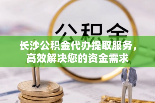 如东长沙公积金代办提取服务，高效解决您的资金需求