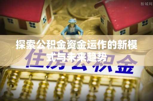 如东探索公积金资金运作的新模式与未来趋势