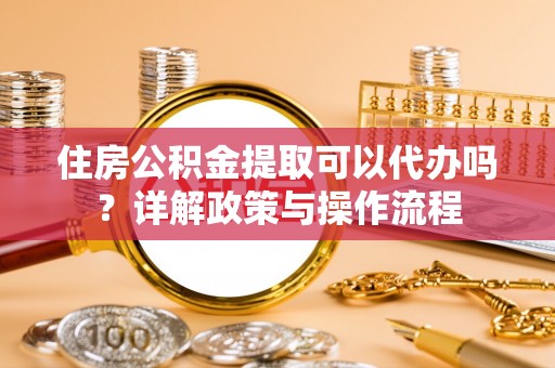 如东住房公积金提取可以代办吗？详解政策与操作流程