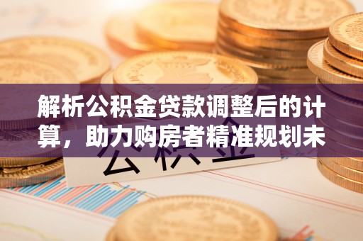 如东解析公积金贷款调整后的计算，助力购房者精准规划未来