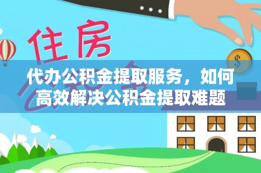 如东代办公积金提取服务，如何高效解决公积金提取难题