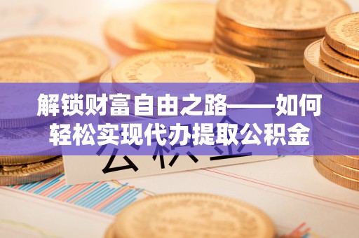 如东解锁财富自由之路——如何轻松实现代办提取公积金