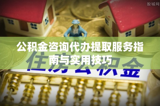 如东公积金咨询代办提取服务指南与实用技巧