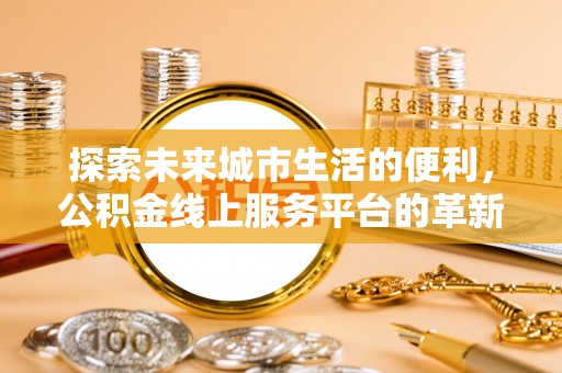 如东探索未来城市生活的便利，公积金线上服务平台的革新与机遇