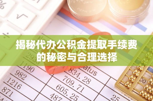 如东揭秘代办公积金提取手续费的秘密与合理选择