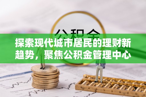 如东探索现代城市居民的理财新趋势，聚焦公积金管理中心的服务创新