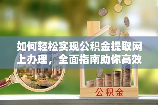 如东如何轻松实现公积金提取网上办理，全面指南助你高效完成