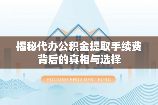 如东揭秘代办公积金提取手续费背后的真相与选择