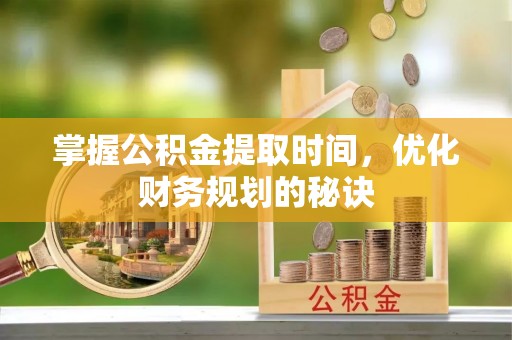 如东掌握公积金提取时间，优化财务规划的秘诀
