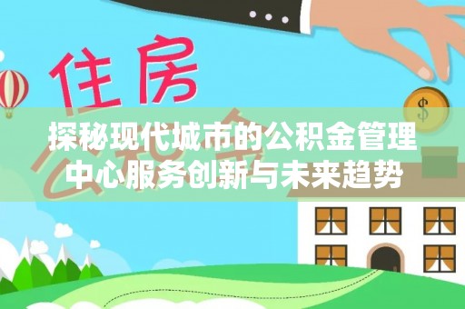 如东探秘现代城市的公积金管理中心服务创新与未来趋势