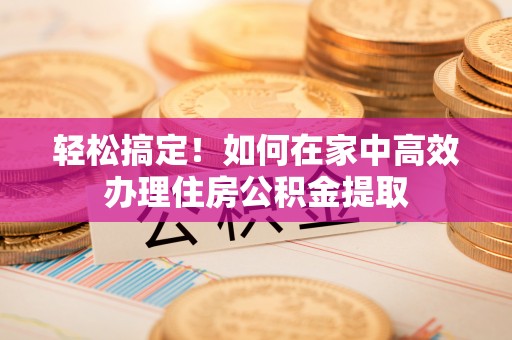 如东轻松搞定！如何在家中高效办理住房公积金提取