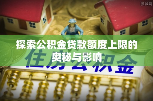如东探索公积金贷款额度上限的奥秘与影响
