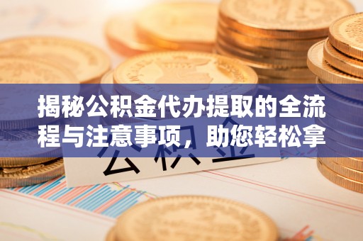 如东揭秘公积金代办提取的全流程与注意事项，助您轻松拿回属于自己的钱