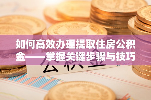 如东如何高效办理提取住房公积金——掌握关键步骤与技巧