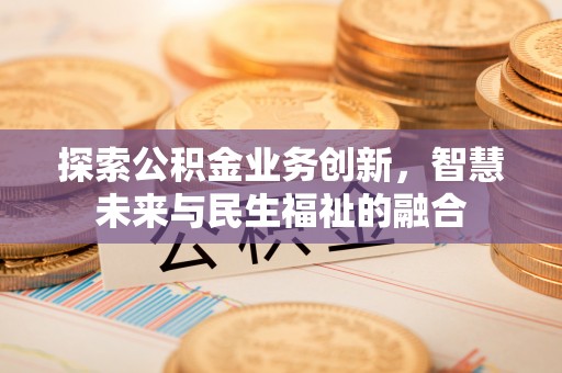 如东探索公积金业务创新，智慧未来与民生福祉的融合