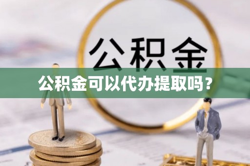 如东公积金可以代办提取吗？