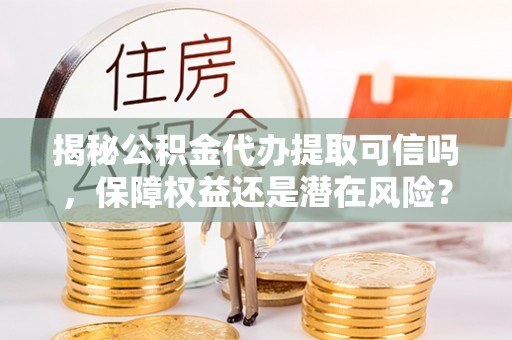 如东揭秘公积金代办提取可信吗，保障权益还是潜在风险？