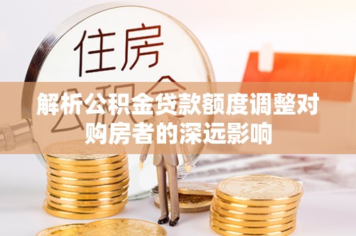 如东解析公积金贷款额度调整对购房者的深远影响