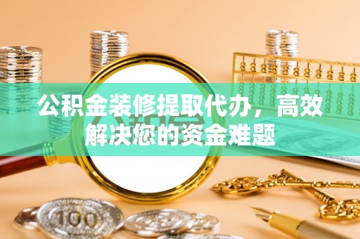 如东公积金装修提取代办，高效解决您的资金难题