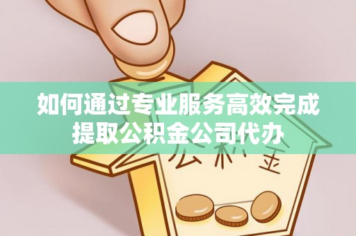 如东如何通过专业服务高效完成提取公积金公司代办