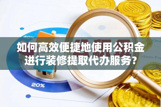 如东如何高效便捷地使用公积金进行装修提取代办服务？