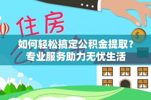 如东如何轻松搞定公积金提取？专业服务助力无忧生活