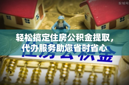 如东轻松搞定住房公积金提取，代办服务助您省时省心