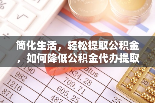 如东简化生活，轻松提取公积金，如何降低公积金代办提取的费用？
