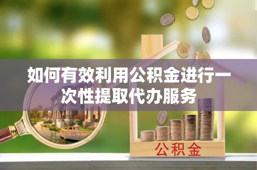 如东如何有效利用公积金进行一次性提取代办服务